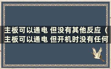 主板可以通电 但没有其他反应（主板可以通电 但开机时没有任何反应）